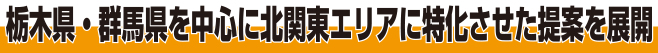 栃木・群馬県を中心に北関東エリアに特化させた提案を展開